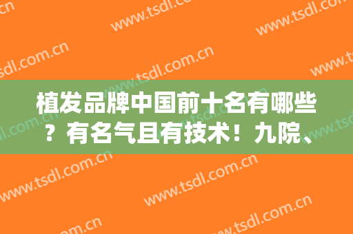 植发品牌中国前十名有哪些？有名气且有技术！九院、雍禾、新生等！(目前植发技术最好的是哪家)