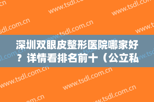 深圳双眼皮整形医院哪家好？详情看排名前十（公立私立）齐刷刷入围！(深圳市割双眼皮的医院哪家最好的医院)