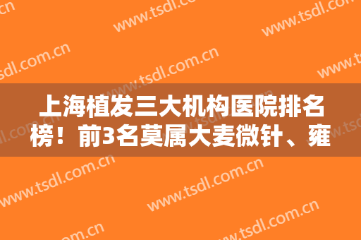 上海植发三大机构医院排名榜！前3名莫属大麦微针、雍禾、碧莲盛这三巨头