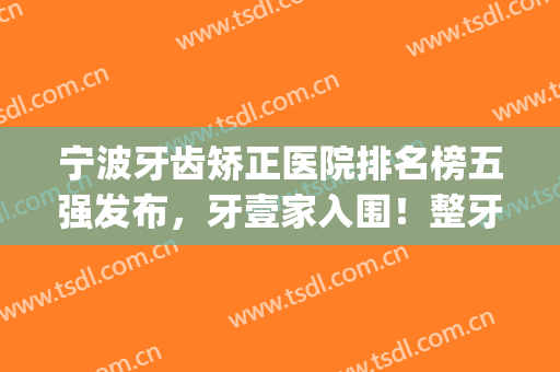 宁波牙齿矫正医院排名榜五强发布，牙壹家入围！整牙价格一览表来了(宁波哪个三甲医院牙齿矫正好)