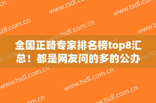 全国正畸专家排名榜top8汇总！都是网友问的多的公办医生，价格同步(全国正畸最好的医院)