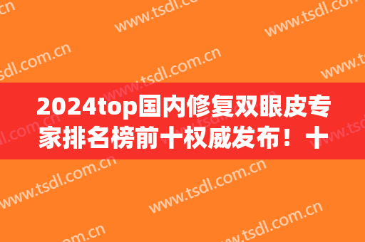 2024top国内修复双眼皮专家排名榜前十权威发布！十大医美大咖尽在其中