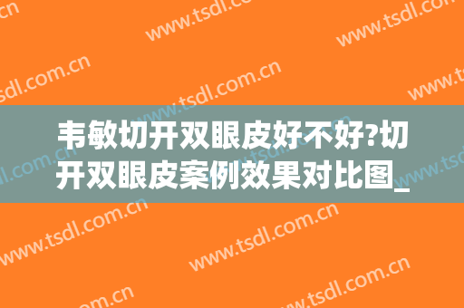 韦敏切开双眼皮好不好?切开双眼皮案例效果对比图_上海交通大学医学院附属第九人民医院