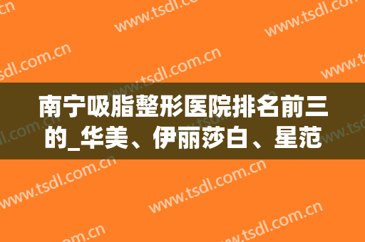 南宁吸脂整形医院排名前三的_华美、伊丽莎白、星范大pk！价格案例查询