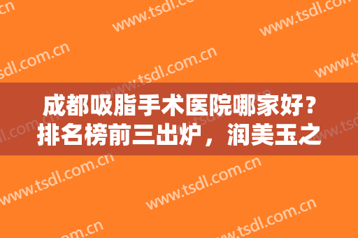 成都吸脂手术医院哪家好？排名榜前三出炉，润美玉之光口碑（价格）亮了