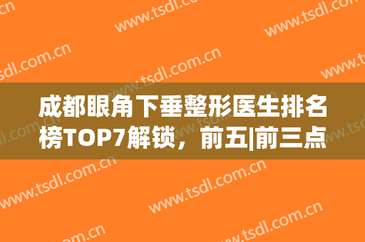 成都眼角下垂整形医生排名榜TOP7解锁，前五|前三点评_口碑技术太秀了