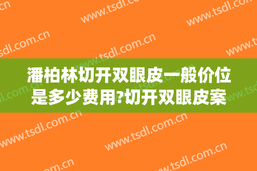潘柏林切开双眼皮一般价位是多少费用?切开双眼皮案例效果对比图_北京大学第三医院