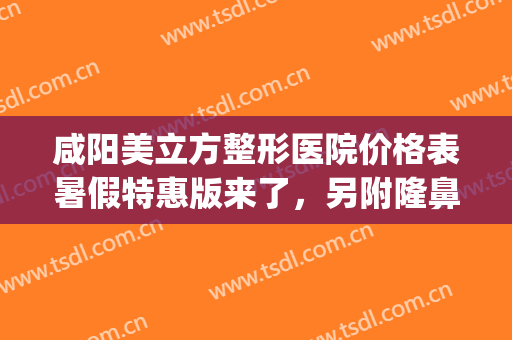 咸阳美立方整形医院价格表暑假特惠版来了，另附隆鼻案例(咸阳整形费用)