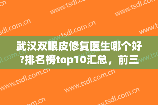 武汉双眼皮修复医生哪个好?排名榜top10汇总，前三强看傻眼！(武汉双眼皮修复最好的医生)