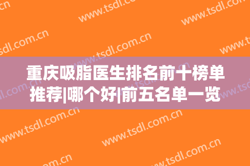 重庆吸脂医生排名前十榜单推荐|哪个好|前五名单一览|前三强口碑测评