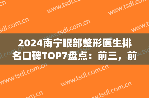 2024南宁眼部整形医生排名口碑TOP7盘点：前三，前五技术（口碑）点评(南宁眼综合做的最好的医生)
