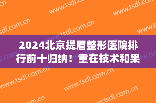 2024北京提眉整形医院排行前十归纳！重在技术和果！(北京提眉术哪家医院做的好)