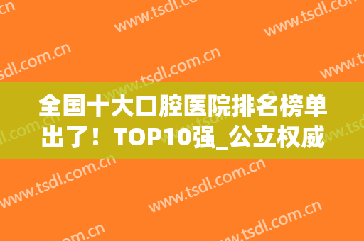 全国十大口腔医院排名榜单出了！TOP10强_公立权威盘点!价格明细全览(全国口腔排名前十的医院)