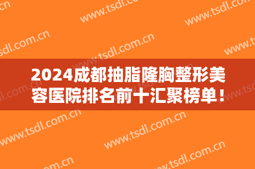 2024成都抽脂隆胸整形美容医院排名前十汇聚榜单！重点介绍医美前三强~价格也便宜