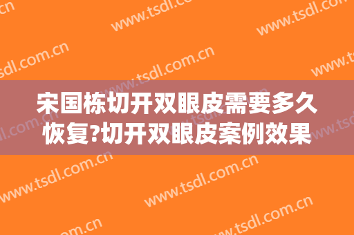 宋国栋切开双眼皮需要多久恢复?切开双眼皮案例效果对比图_中国医学科学院整形外科医院