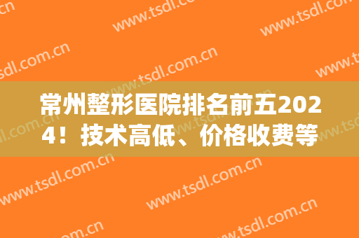 常州整形医院排名前五2024！技术高低、价格收费等一一道出！(常州正规整形医院排名)