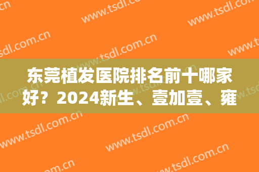 东莞植发医院排名前十哪家好？2024新生、壹加壹、雍禾等角逐十强！(东莞最好的植发医院)