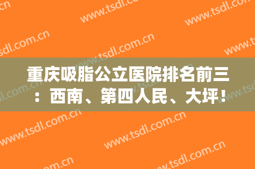 重庆吸脂公立医院排名前三：西南、第四人民、大坪！价格案例真实参考(重庆正规抽脂医院)