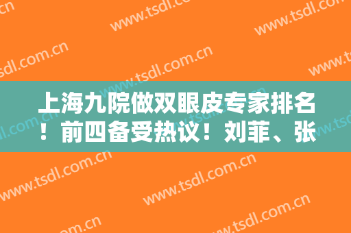 上海九院做双眼皮专家排名！前四备受热议！刘菲、张路等案例价格全览