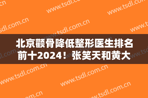 北京颧骨降低整形医生排名前十2024！张笑天和黄大勇哪个更厉害？