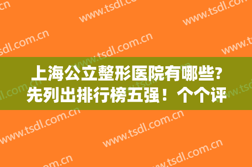上海公立整形医院有哪些?先列出排行榜五强！个个评级为三级甲等！(上海三甲医院整形科排名)