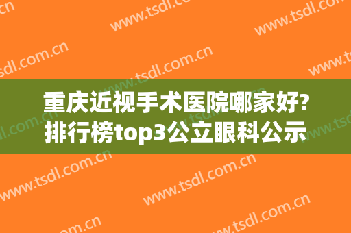 重庆近视手术医院哪家好?排行榜top3公立眼科公示！价格收费亲民(重庆近视手术排名前十的医院)