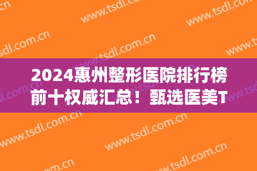 2024惠州整形医院排行榜前十权威汇总！甄选医美TOP10！谁更胜一筹？(惠州整形医院排名榜)