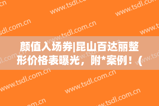 颜值入场券|昆山百达丽整形价格表曝光，附*案例！(昆山百达丽整形招聘)