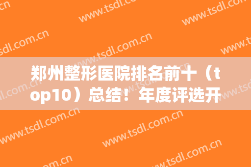 郑州整形医院排名前十（top10）总结！年度评选开启！看看有你们心动的吗？