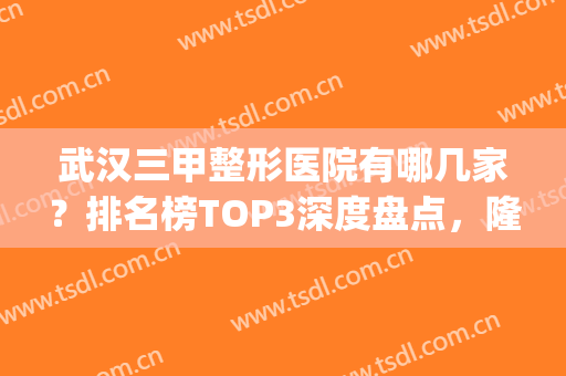 武汉三甲整形医院有哪几家？排名榜TOP3深度盘点，隆鼻案例请收好！(武汉隆鼻三甲医院排行)