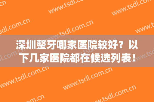 深圳整牙哪家医院较好？以下几家医院都在候选列表！(深圳哪家医院看牙齿好)