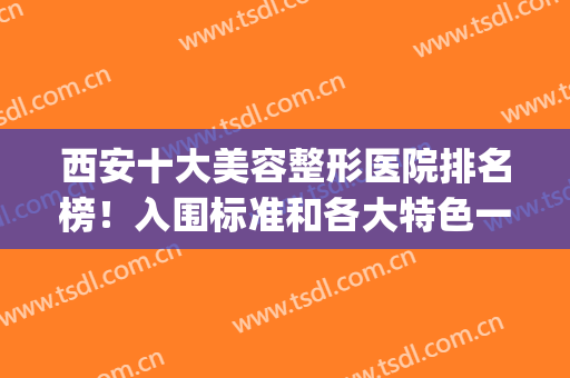 西安十大美容整形医院排名榜！入围标准和各大特色一一列出！(西安三甲美容整形医院排名)