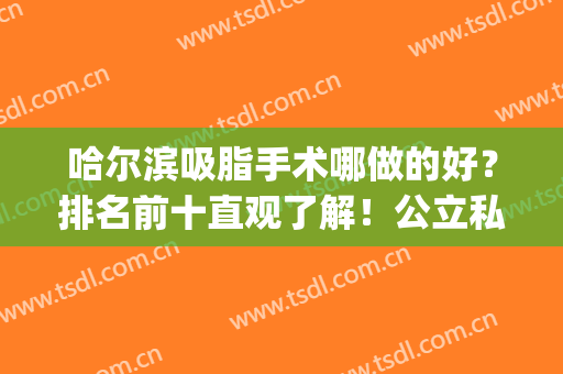 哈尔滨吸脂手术哪做的好？排名前十直观了解！公立私立哪个更厉害？(哈尔滨抽脂医院排名)