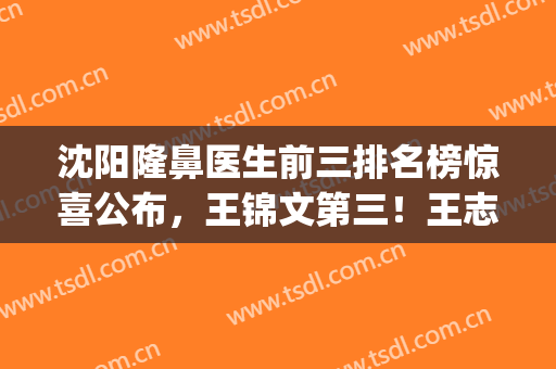 沈阳隆鼻医生前三排名榜惊喜公布，王锦文第三！王志涛能排第几~(沈阳隆鼻出名的医生)