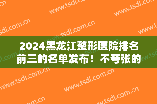 2024黑龙江整形医院排名前三的名单发布！不夸张的说这三家性价比超高~