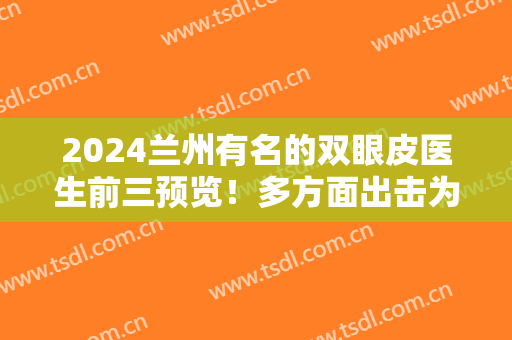 2024兰州有名的双眼皮医生前三预览！多方面出击为你挑选适合的专家！