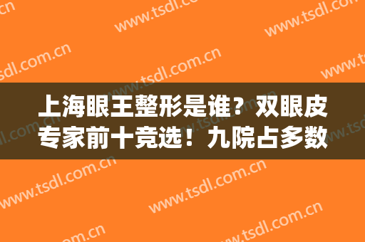 上海眼王整形是谁？双眼皮专家前十竞选！九院占多数！(上海九院双眼皮王牌专家)