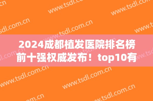 2024成都植发医院排名榜前十强权威发布！top10有新生、首瑞等强院！都是业内扛把子