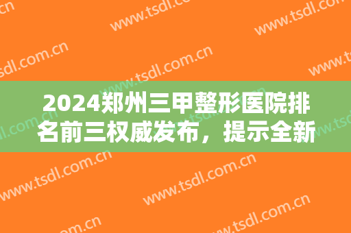 2024郑州三甲整形医院排名前三权威发布，提示全新隆鼻及价格在线可查了