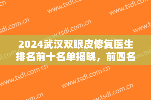 2024武汉双眼皮修复医生排名前十名单揭晓，前四名落地！附价格一览表