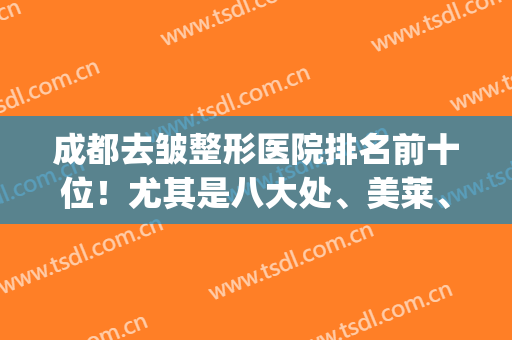 成都去皱整形医院排名前十位！尤其是八大处、美莱、恒博_一直火到今年