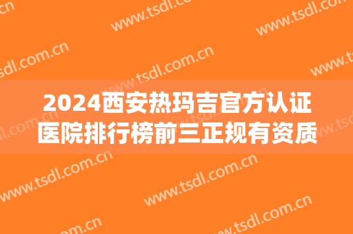 2024西安热玛吉官方认证医院排行榜前三正规有资质！除皱案例_价格同步