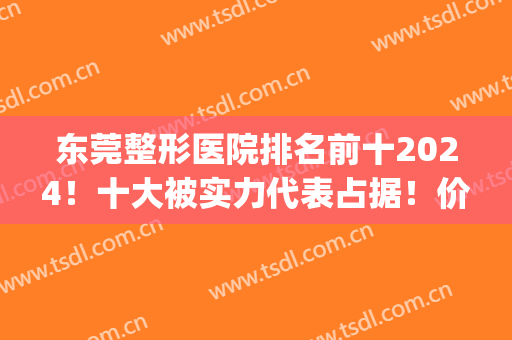 东莞整形医院排名前十2024！十大被实力代表占据！价格费用清晰看！(东莞排名第一的整形医院)
