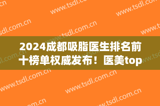 2024成都吸脂医生排名前十榜单权威发布！医美top10大咖云集！只选适合自己的