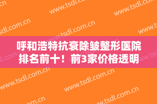 呼和浩特抗衰除皱整形医院排名前十！前3家价格透明果好！错过必后悔
