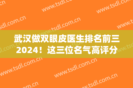 武汉做双眼皮医生排名前三2024！这三位名气高评分高！完美避雷！(武汉三甲医院双眼皮)