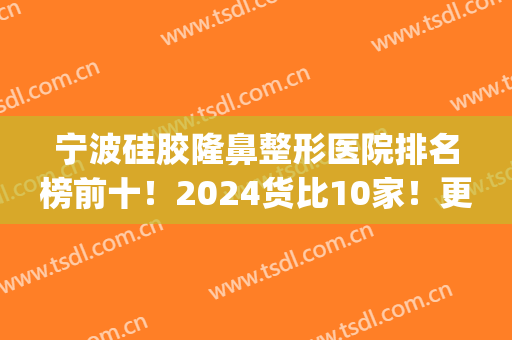 宁波硅胶隆鼻整形医院排名榜前十！2024货比10家！更能选中适合你的(宁波最好整形医院)