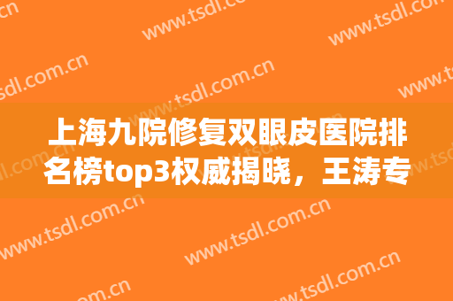 上海九院修复双眼皮医院排名榜top3权威揭晓，王涛专家入围（附价格指南）