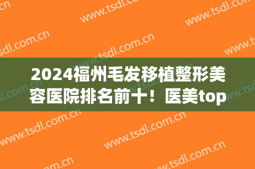 2024福州毛发移植整形美容医院排名前十！医美top10有海峡、名韩等在内！