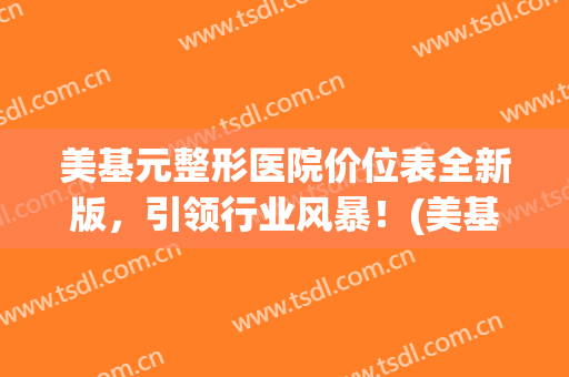 美基元整形医院价位表全新版，引领行业风暴！(美基元医疗整形美容医院)